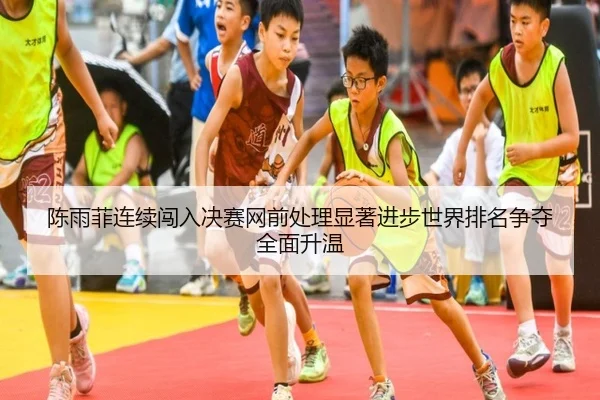 陈雨菲连续闯入决赛网前处理显著进步世界排名争夺全面升温